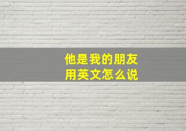 他是我的朋友 用英文怎么说